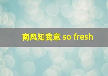 南风知我意 so fresh